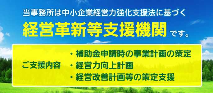 当事務所は入賞企業経営力強化支援法に基づく経営革新等支援機関に認定です。［ご支援内容｜補助金申請時の事業計画の策定／経営力向上計画／経営改善計画等の策定支援］