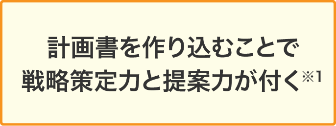 計画書を作り込むことで戦略策定力と提案力が付く※1