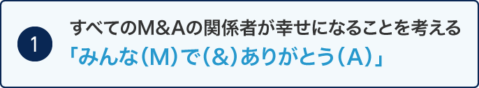 ［1］すべてのＭ＆Ａの関係者が幸せになることを考える“「みんな（Ｍ）で（＆）ありがとう（Ａ）」”