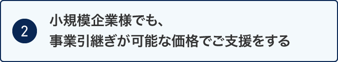 ［2］小規模企業様でも事業引継ぎが可能な価格でご支援をする