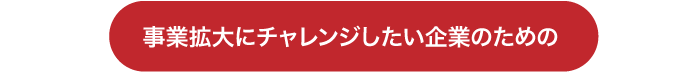 事業拡大にチャレンジしたい企業のために