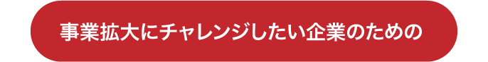 事業拡大にチャレンジしたい企業のために